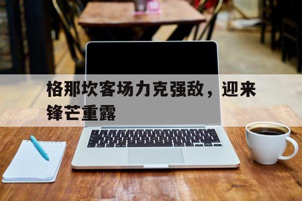 格那坎客场力克强敌，迎来锋芒重露的简单介绍